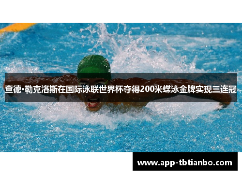 查德·勒克洛斯在国际泳联世界杯夺得200米蝶泳金牌实现三连冠