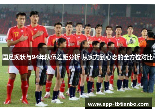 国足现状与94年队伍差距分析 从实力到心态的全方位对比