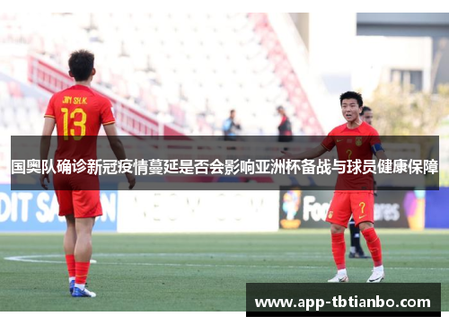 国奥队确诊新冠疫情蔓延是否会影响亚洲杯备战与球员健康保障