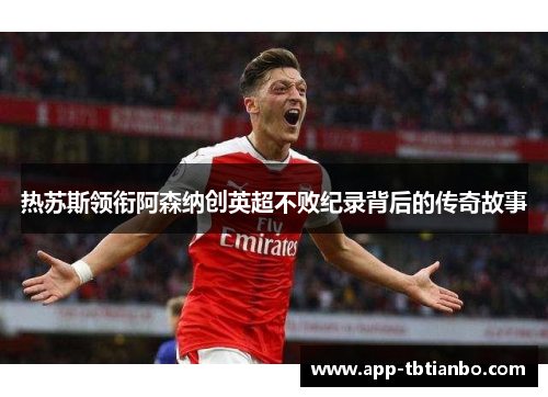热苏斯领衔阿森纳创英超不败纪录背后的传奇故事