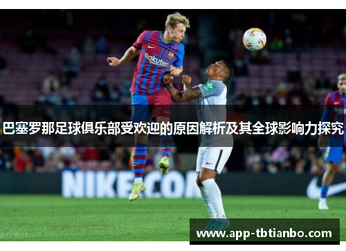 巴塞罗那足球俱乐部受欢迎的原因解析及其全球影响力探究