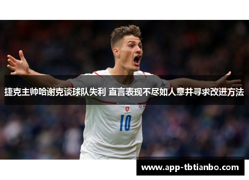 捷克主帅哈谢克谈球队失利 直言表现不尽如人意并寻求改进方法