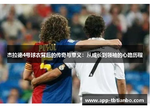 杰拉德4号球衣背后的传奇与意义：从成长到领袖的心路历程
