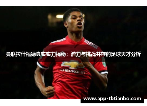 曼联拉什福德真实实力揭秘：潜力与挑战并存的足球天才分析