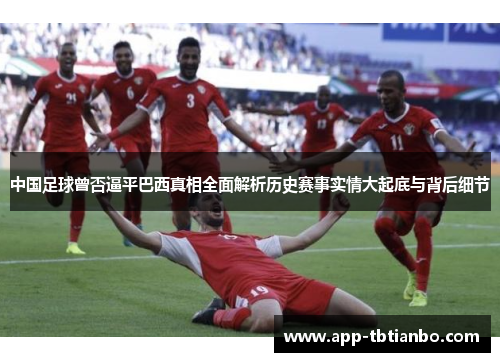 中国足球曾否逼平巴西真相全面解析历史赛事实情大起底与背后细节 中国足球曾否逼平巴西真相全面解析历史赛事实情大起底与背后细节