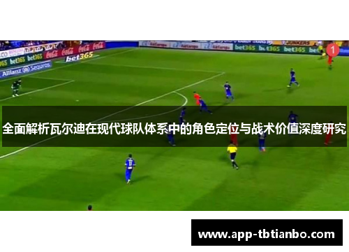 全面解析瓦尔迪在现代球队体系中的角色定位与战术价值深度研究