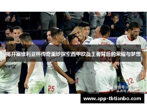 揭开塞维利亚杯传奇面纱探索西甲欧战王者背后的荣耀与梦想